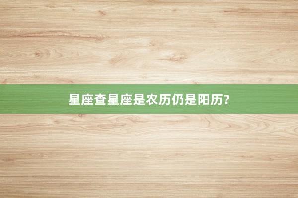 星座查星座是农历仍是阳历？
