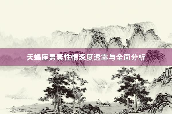 天蝎座男素性情深度透露与全面分析
