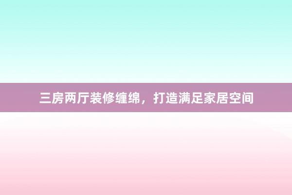 三房两厅装修缠绵，打造满足家居空间