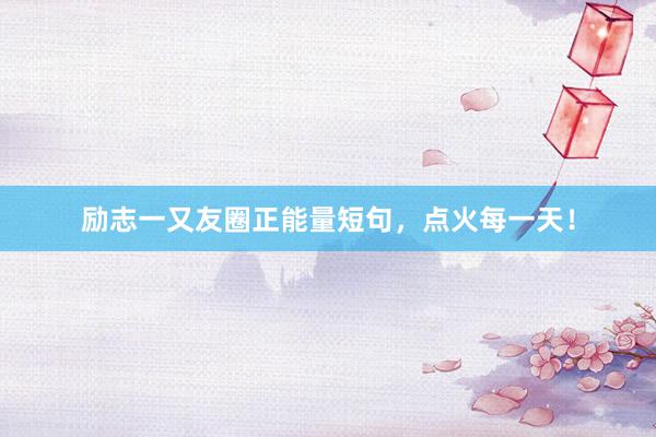 励志一又友圈正能量短句，点火每一天！