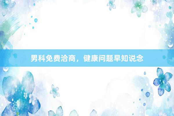 男科免费洽商，健康问题早知说念