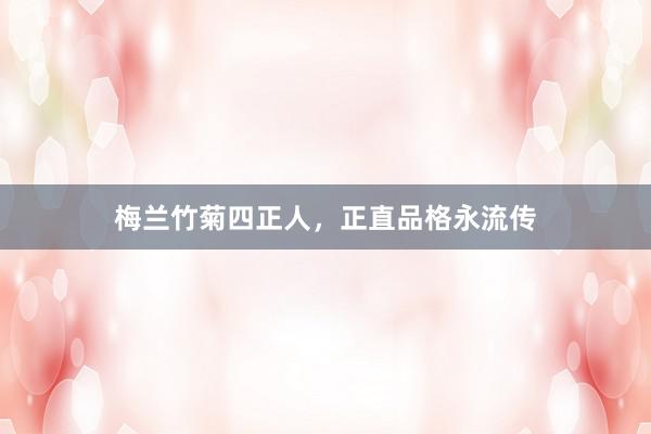 梅兰竹菊四正人，正直品格永流传