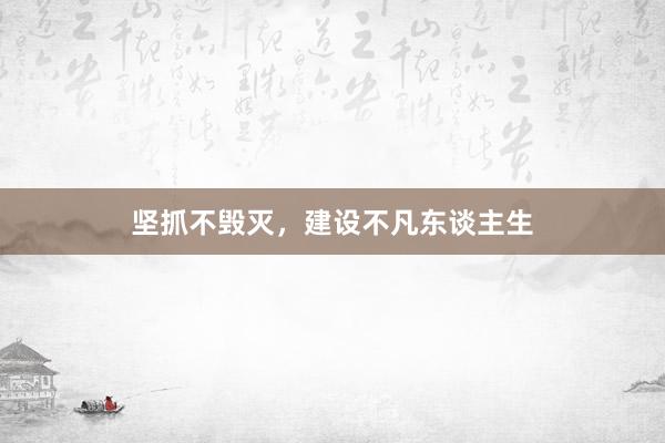 坚抓不毁灭，建设不凡东谈主生