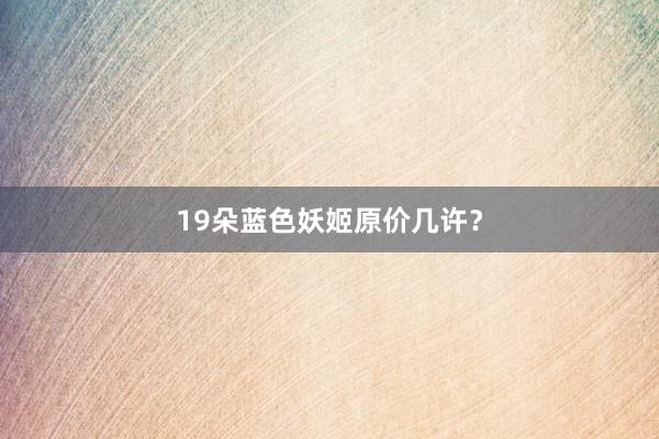 19朵蓝色妖姬原价几许？