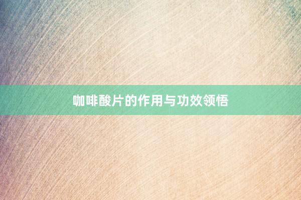 咖啡酸片的作用与功效领悟