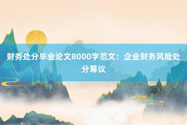 财务处分毕业论文8000字范文：企业财务风险处分筹议