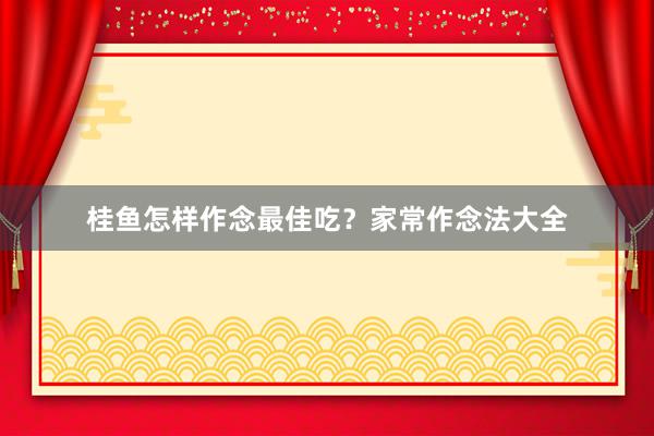 桂鱼怎样作念最佳吃？家常作念法大全