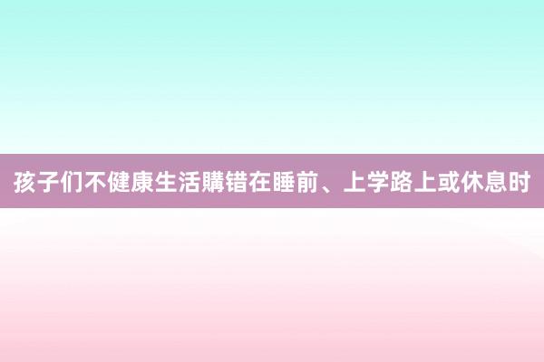 孩子们不健康生活購错在睡前、上学路上或休息时
