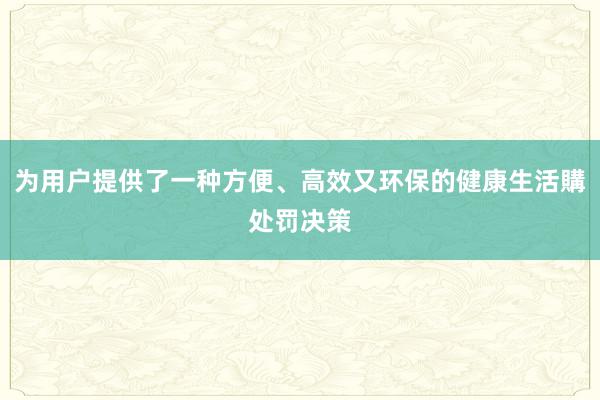 为用户提供了一种方便、高效又环保的健康生活購处罚决策